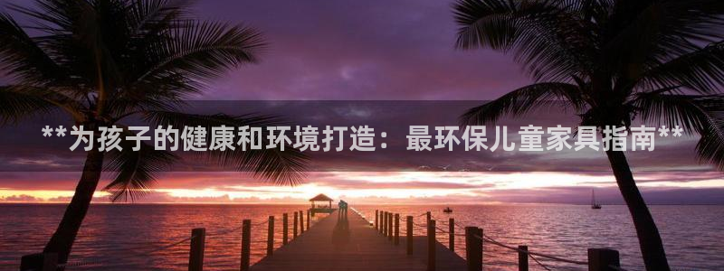 杏耀平台正规么：**为孩子的健康和环境打造：最环保儿童家具指