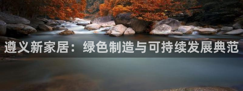 杏耀平台下载：遵义新家居：绿色制造与可持续发展典范