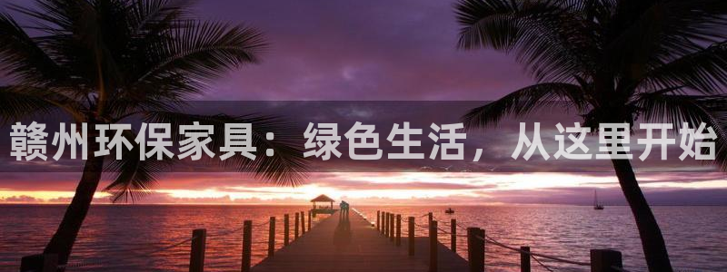 杏耀平台注册网址：赣州环保家具：绿色生活，从这里开始