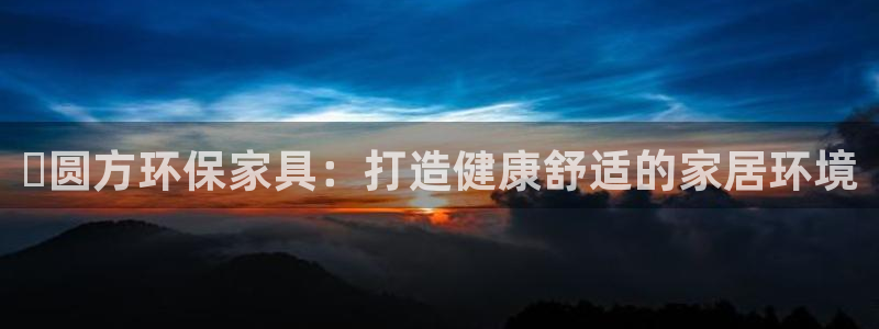 杏耀平台官网登录：✅圆方环保家具：打造健康舒适的家居环境