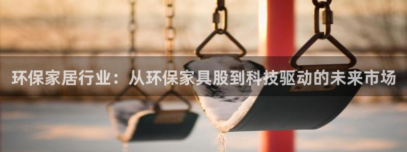 杏耀平台代理：环保家居行业：从环保家具股到科技驱动的未来市场