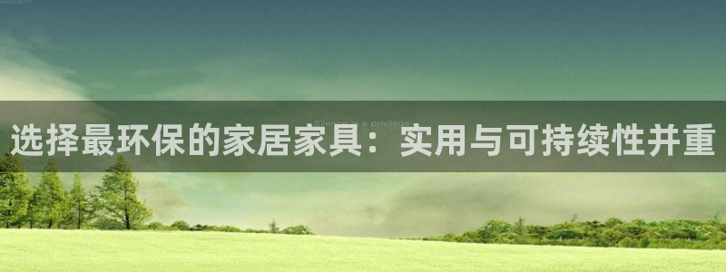 杏耀平台代理登录网址查询：选择最环保的家居家具：实用与可持续