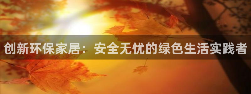 杏耀平台代理：创新环保家居：安全无忧的绿色生活实践者