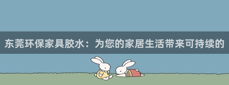 杏耀平台已7O777：东莞环保家具胶水：为您的家居生活带来可