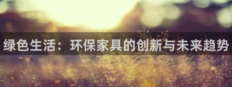 杏耀注册主管：绿色生活：环保家具的创新与未来趋势
