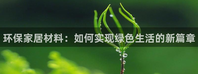 杏耀总代：环保家居材料：如何实现绿色生活的新篇章