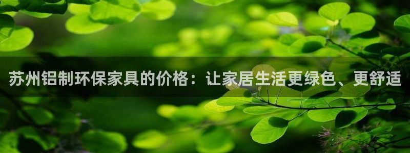 杏耀平台招商的流程：苏州铝制环保家具的价格：让家居生活更绿色