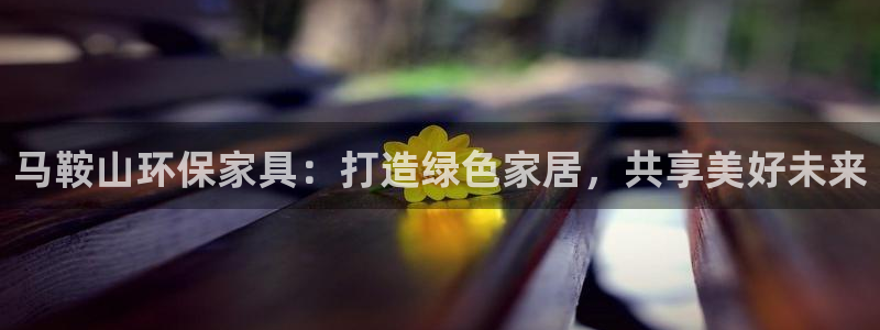杏耀平台代理怎么赚钱快：马鞍山环保家具：打造绿色家居，共享美