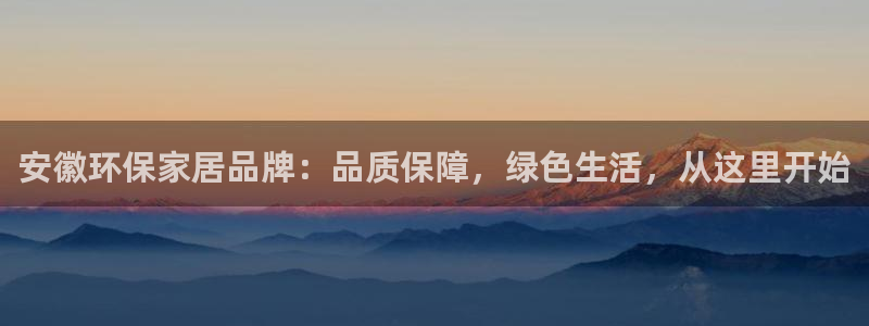 杏耀平台怎样：安徽环保家居品牌：品质保障，绿色生活，从这里开