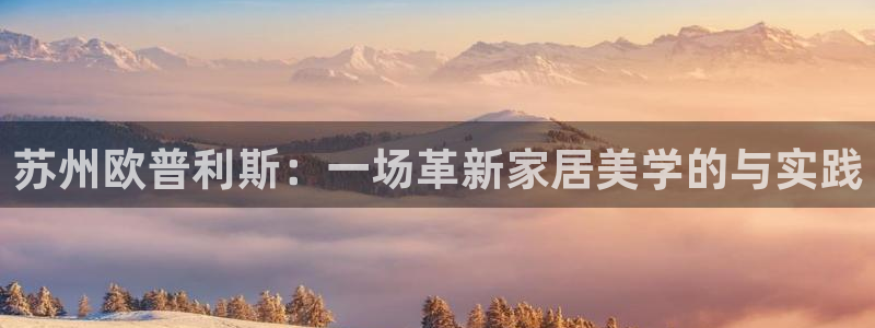 杏耀平台已注册入口：苏州欧普利斯：一场革新家居美学的与实践
