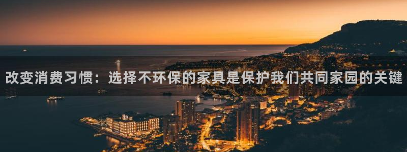 杏耀平台登陆地址：改变消费习惯：选择不环保的家具是保护我们共