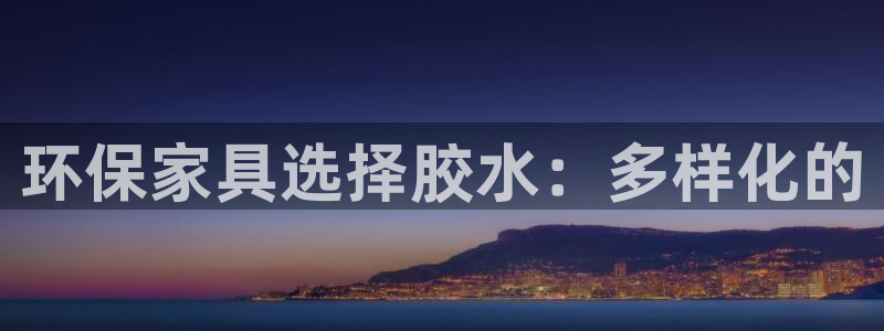 杏耀平台代理登录网址是多少：环保家具选择胶水：多样化的