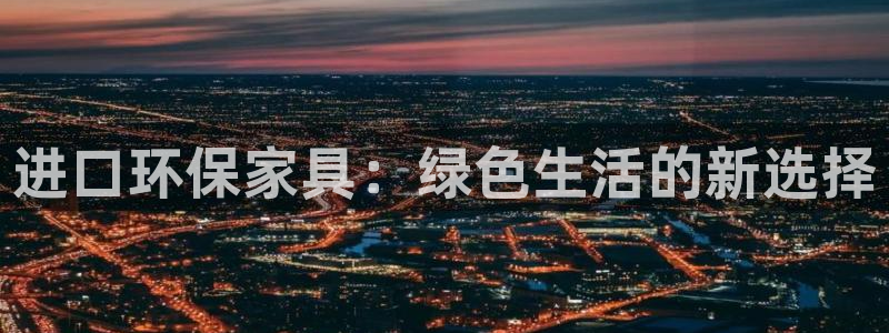 杏耀平台代理注册多少钱一年：进口环保家具：绿色生活的新选择