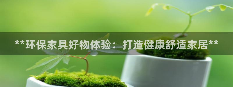 杏耀平台怎么样：**环保家具好物体验：打造健康舒适家居**