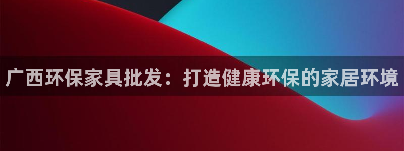 杏耀平台测速登录：广西环保家具批发：打造健康环保的家居环境