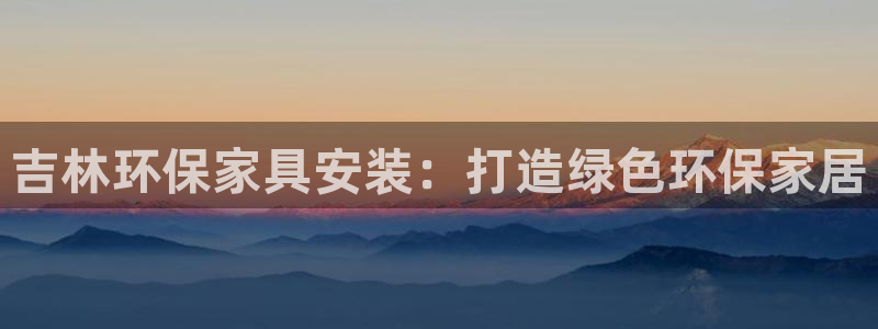 杏耀app怎样申请退款：吉林环保家具安装：打造绿色环保家居