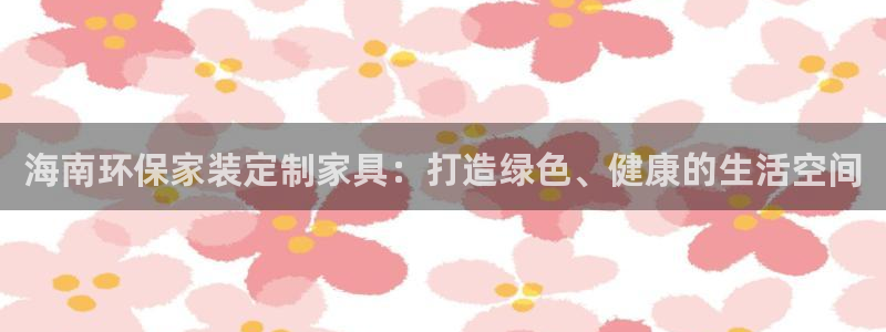 杏耀app怎样申请退款：海南环保家装定制家具：打造绿色、健康