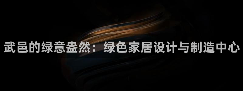 杏耀平台下载：武邑的绿意盎然：绿色家居设计与制造中心