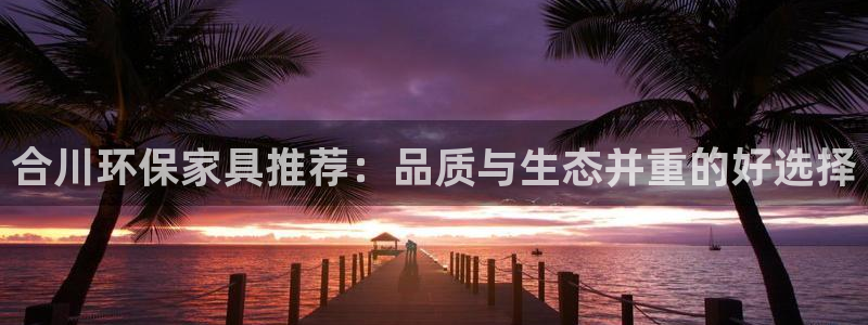 杏耀平台注册会员：合川环保家具推荐：品质与生态并重的好选择